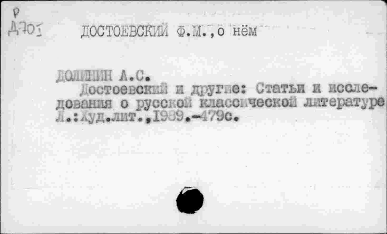 ﻿р
ДОСТОЕВСКИЙ Ф.М. ,о нём
Д0ДИ1ШН А.С.
, .остоевскии и другие: Статьи и исследования о русской класс* ческой литературе уд .лит"., 19 >9 • - /79с •